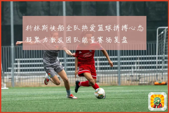 科林斯快船全队热爱篮球拼搏心态凝聚力激发团队能量赛场复盘