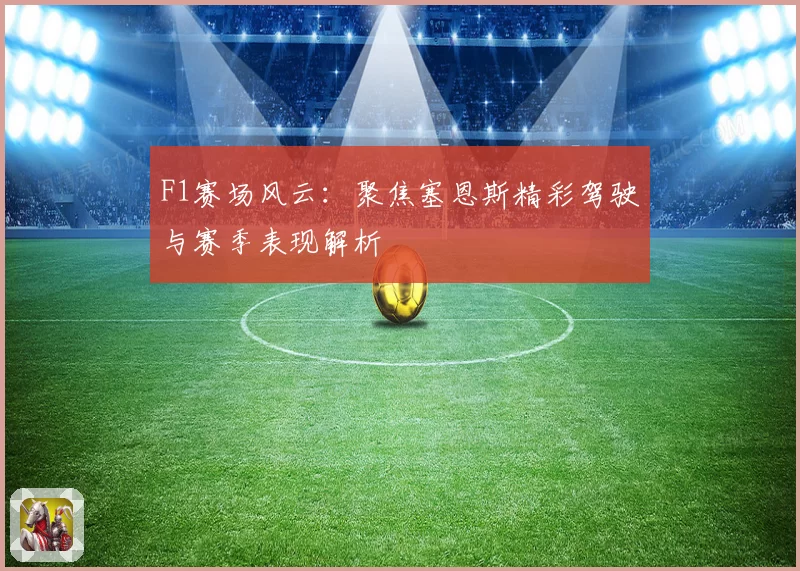 F1赛场风云：聚焦塞恩斯精彩驾驶与赛季表现解析