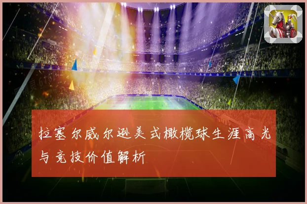 拉塞尔威尔逊美式橄榄球生涯高光与竞技价值解析