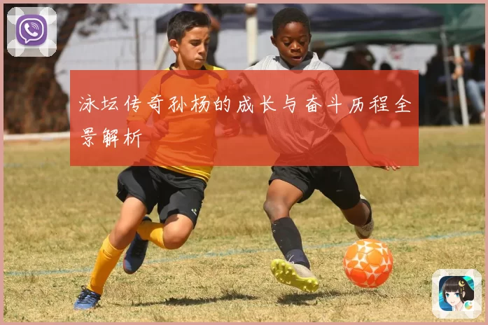 泳坛传奇孙杨的成长与奋斗历程全景解析