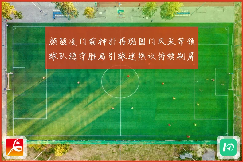 颜骏凌门前神扑再现国门风采带领球队稳守胜局引球迷热议持续刷屏