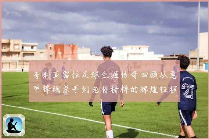 夸利亚雷拉足球生涯传奇回顾从意甲锋线杀手到老将榜样的辉煌征程