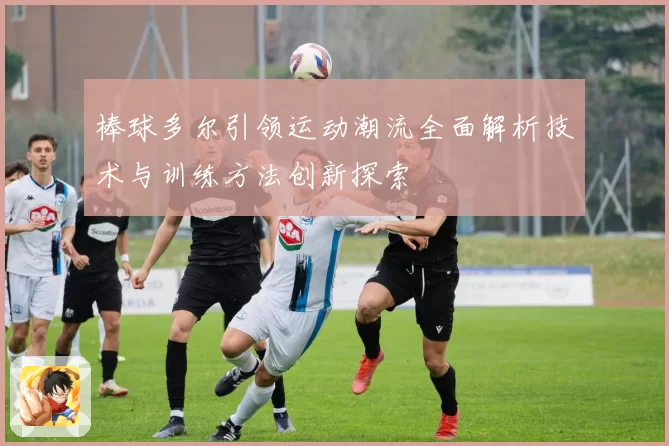 棒球多尔引领运动潮流全面解析技术与训练方法创新探索