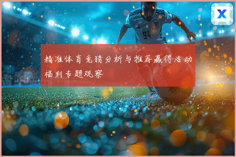 精准体育竞猜分析与推荐赢得活动福利专题观察