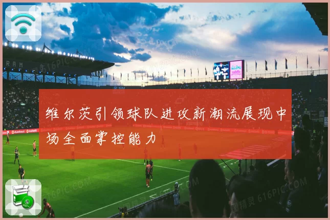 维尔茨引领球队进攻新潮流展现中场全面掌控能力