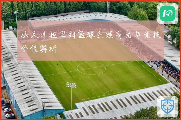 从天才控卫到篮球生涯高光与竞技价值解析