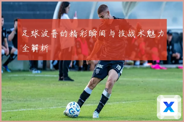 足球波普的精彩瞬间与技战术魅力全解析