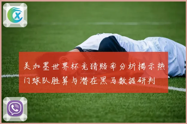 美加墨世界杯竞猜赔率分析揭示热门球队胜算与潜在黑马数据研判
