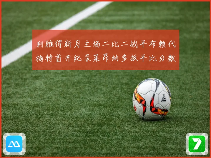 利雅得新月主场二比二战平布赖代梅特首开纪录莱昂纳多扳平比分数据研判