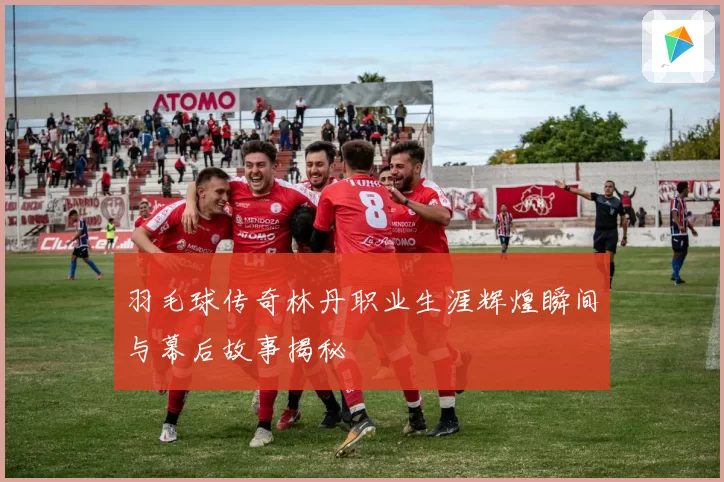 羽毛球传奇林丹职业生涯辉煌瞬间与幕后故事揭秘