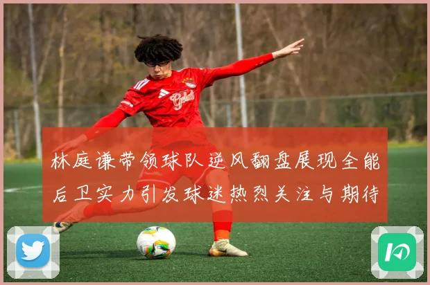 林庭谦带领球队逆风翻盘展现全能后卫实力引发球迷热烈关注与期待赛场复盘