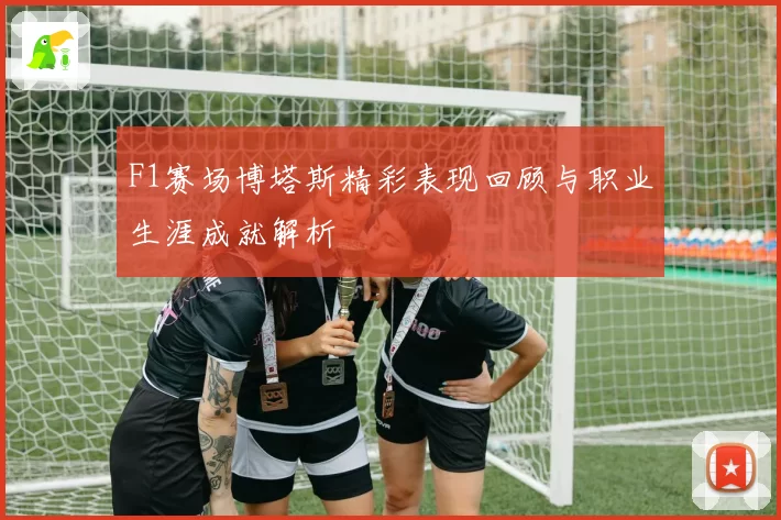 F1赛场博塔斯精彩表现回顾与职业生涯成就解析