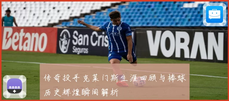 传奇投手克莱门斯生涯回顾与棒球历史辉煌瞬间解析