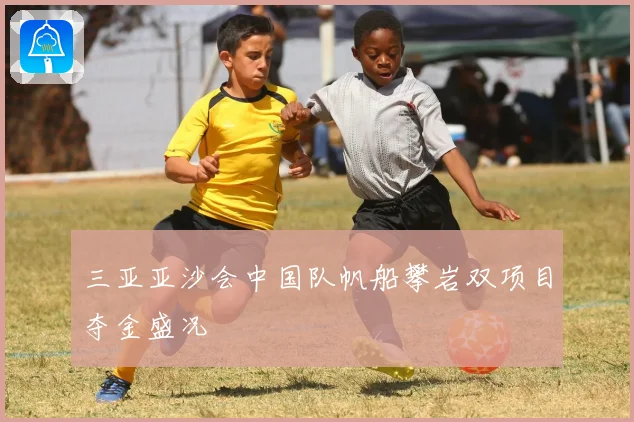 三亚亚沙会中国队帆船攀岩双项目夺金盛况