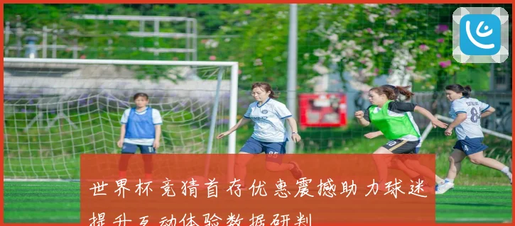 世界杯竞猜首存优惠震撼助力球迷提升互动体验数据研判