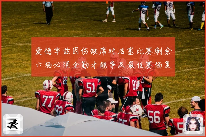 爱德华兹因伤缺席对活塞比赛剩余六场必须全勤才能争及最佳赛场复盘