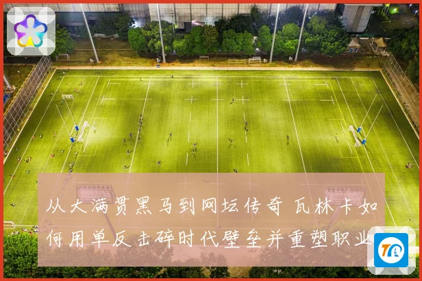 从大满贯黑马到网坛传奇 瓦林卡如何用单反击碎时代壁垒并重塑职业生涯荣光