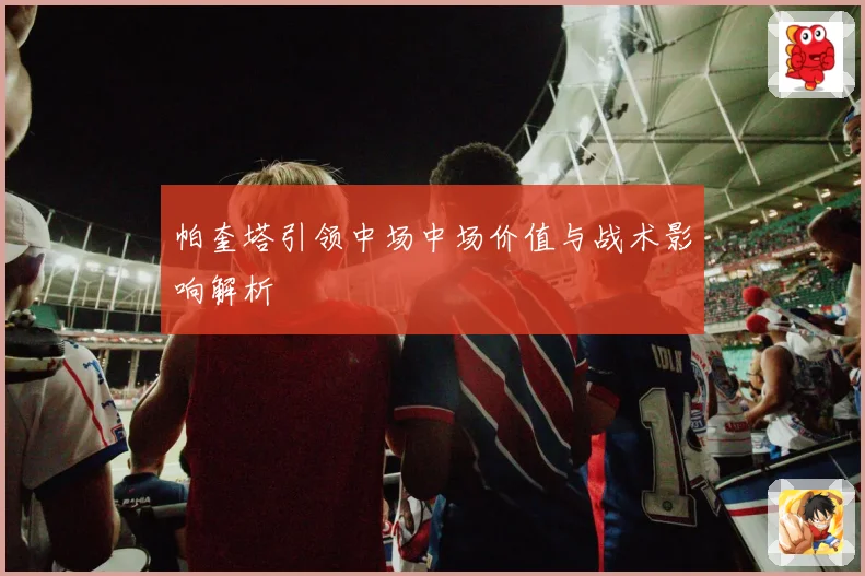 帕奎塔引领中场中场价值与战术影响解析
