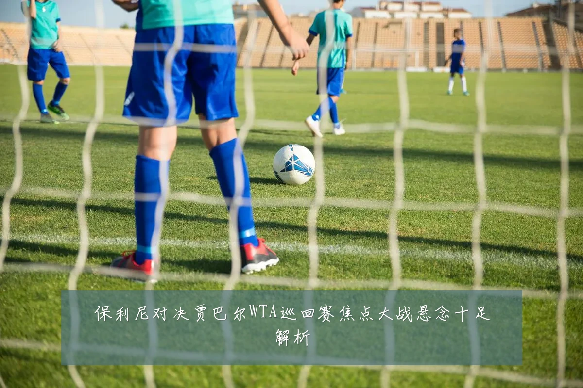 保利尼对决贾巴尔WTA巡回赛焦点大战悬念十足解析
