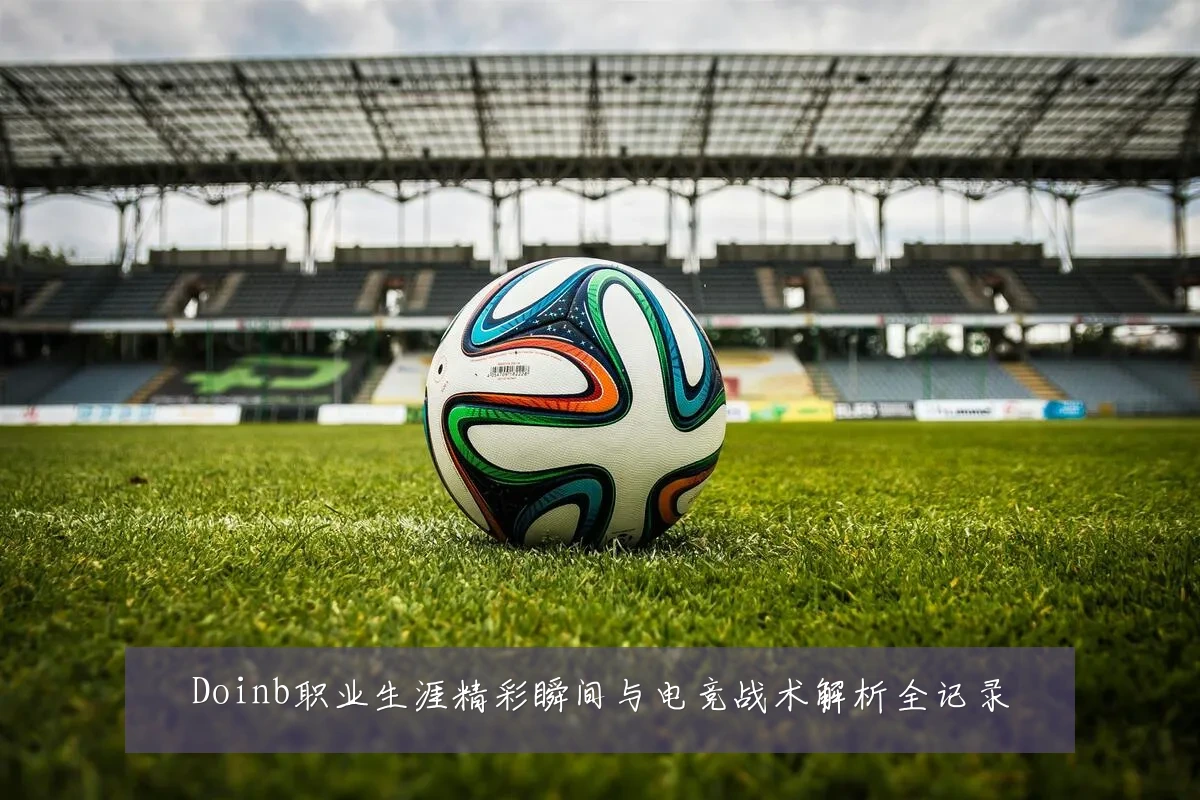 Doinb职业生涯精彩瞬间与电竞战术解析全记录
