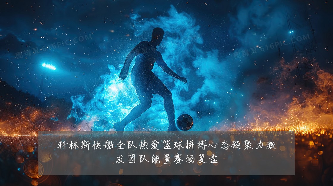 科林斯快船全队热爱篮球拼搏心态凝聚力激发团队能量赛场复盘