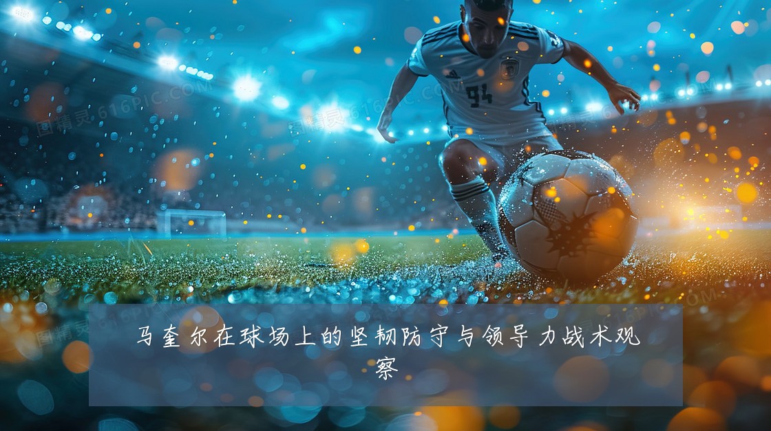 马奎尔在球场上的坚韧防守与领导力战术观察