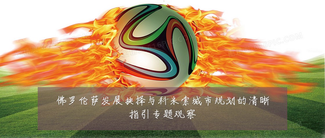 佛罗伦萨发展抉择与科米索城市规划的清晰指引专题观察