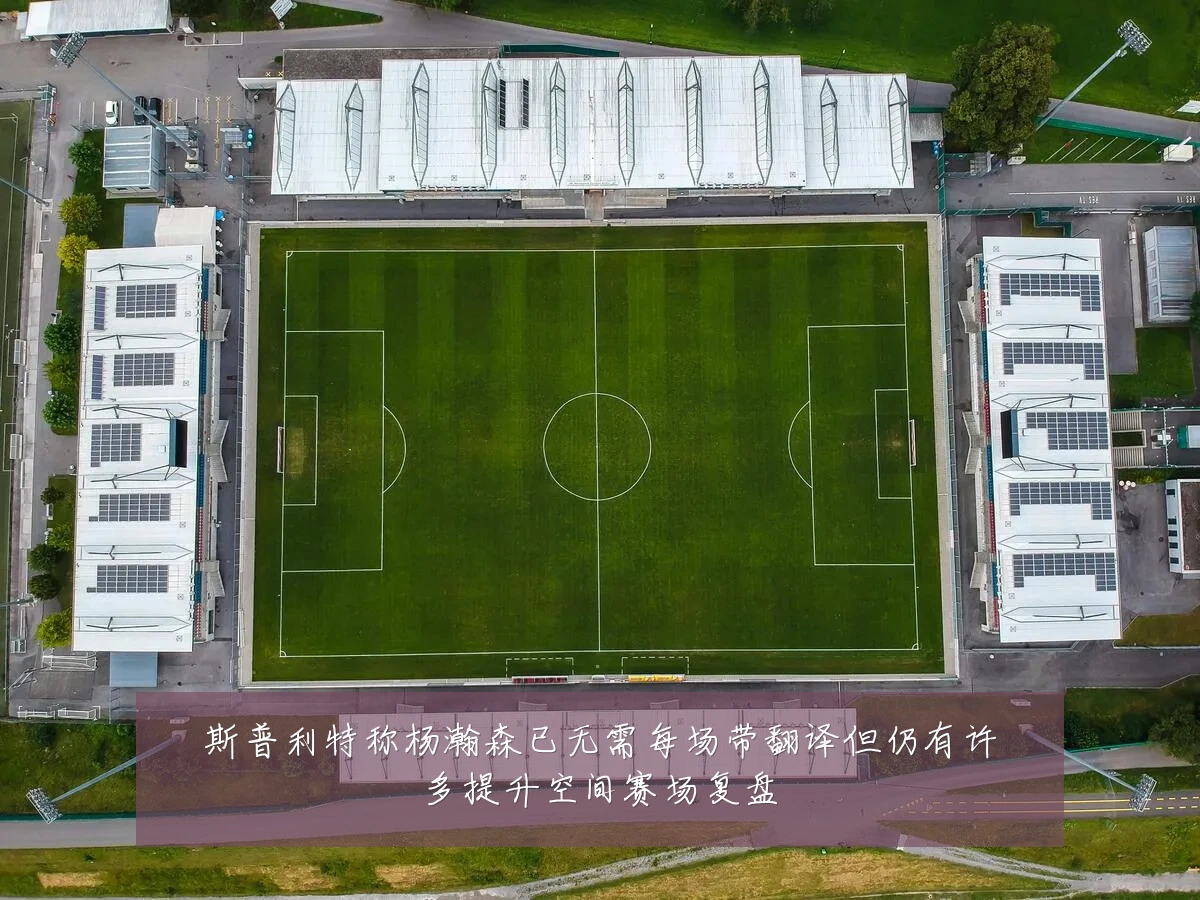 斯普利特称杨瀚森已无需每场带翻译但仍有许多提升空间赛场复盘