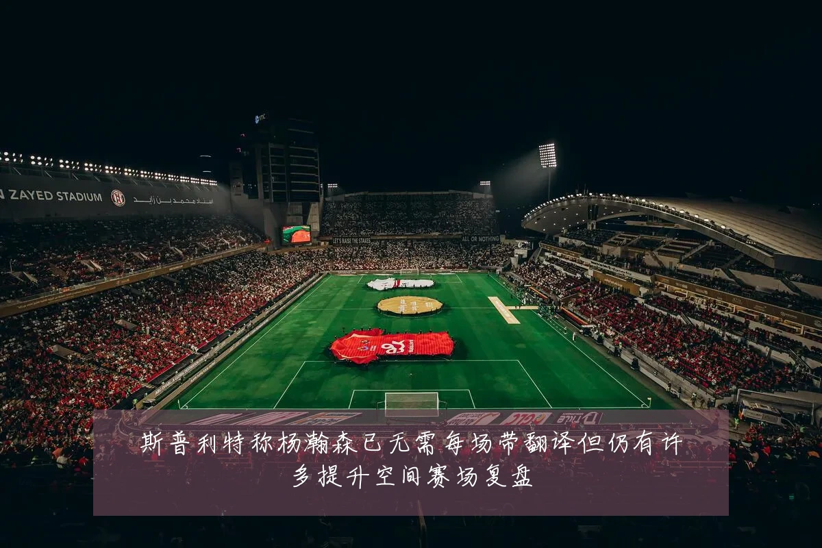 斯普利特称杨瀚森已无需每场带翻译但仍有许多提升空间赛场复盘